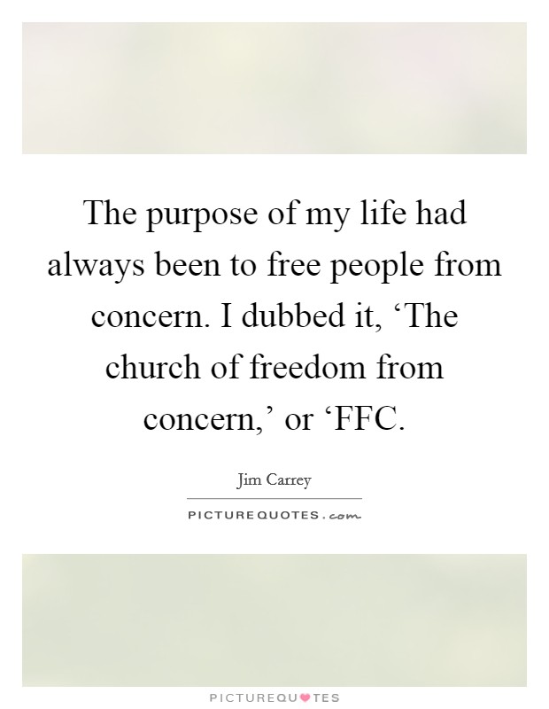 The purpose of my life had always been to free people from concern. I dubbed it, ‘The church of freedom from concern,' or ‘FFC Picture Quote #1