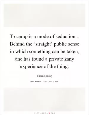 To camp is a mode of seduction... Behind the ‘straight’ public sense in which something can be taken, one has found a private zany experience of the thing Picture Quote #1