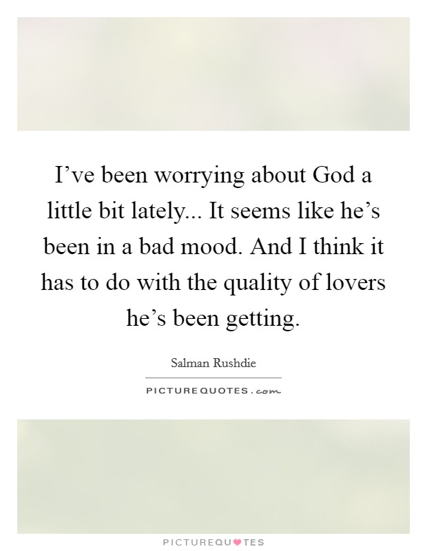 I've been worrying about God a little bit lately... It seems like he's been in a bad mood. And I think it has to do with the quality of lovers he's been getting Picture Quote #1