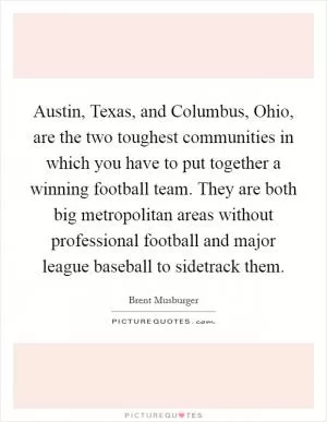 Austin, Texas, and Columbus, Ohio, are the two toughest communities in which you have to put together a winning football team. They are both big metropolitan areas without professional football and major league baseball to sidetrack them Picture Quote #1