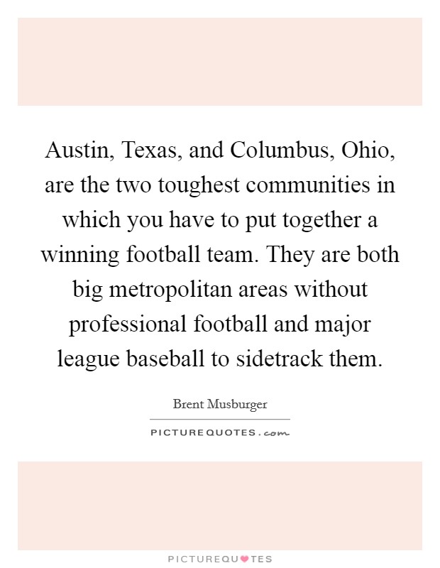 Austin, Texas, and Columbus, Ohio, are the two toughest communities in which you have to put together a winning football team. They are both big metropolitan areas without professional football and major league baseball to sidetrack them Picture Quote #1