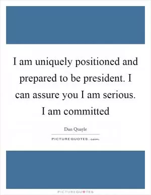 I am uniquely positioned and prepared to be president. I can assure you I am serious. I am committed Picture Quote #1