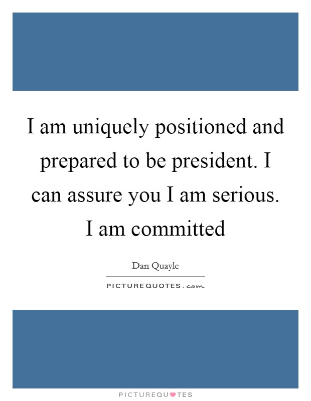 I am uniquely positioned and prepared to be president. I can assure you I am serious. I am committed Picture Quote #1
