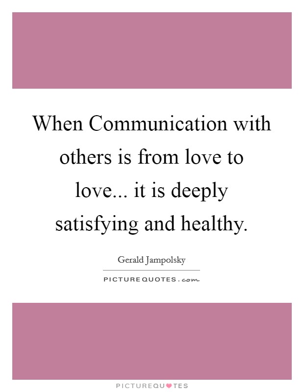 When Communication with others is from love to love... it is deeply satisfying and healthy Picture Quote #1