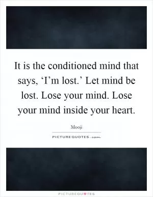 It is the conditioned mind that says, ‘I’m lost.’ Let mind be lost. Lose your mind. Lose your mind inside your heart Picture Quote #1