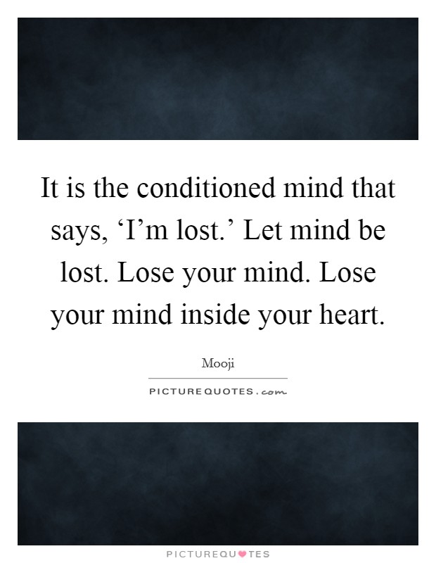 It is the conditioned mind that says, ‘I'm lost.' Let mind be lost. Lose your mind. Lose your mind inside your heart Picture Quote #1