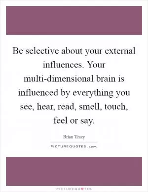 Be selective about your external influences. Your multi-dimensional brain is influenced by everything you see, hear, read, smell, touch, feel or say Picture Quote #1