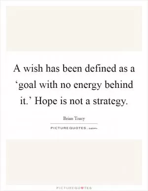 A wish has been defined as a ‘goal with no energy behind it.’ Hope is not a strategy Picture Quote #1
