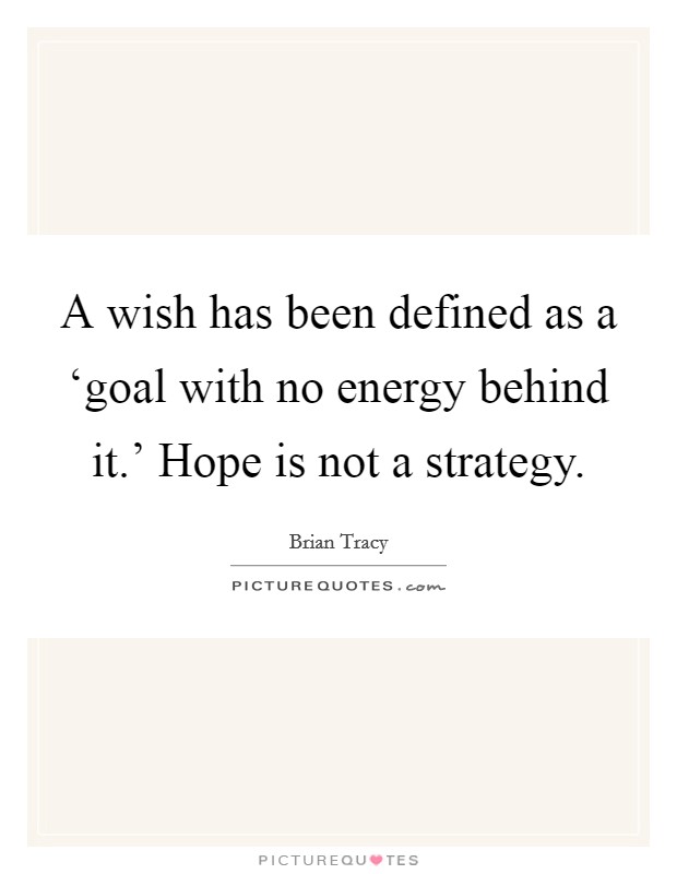 A wish has been defined as a ‘goal with no energy behind it.' Hope is not a strategy Picture Quote #1