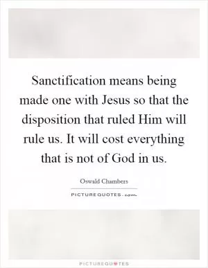 Sanctification means being made one with Jesus so that the disposition that ruled Him will rule us. It will cost everything that is not of God in us Picture Quote #1