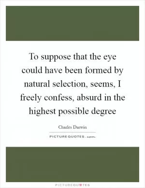 To suppose that the eye could have been formed by natural selection, seems, I freely confess, absurd in the highest possible degree Picture Quote #1