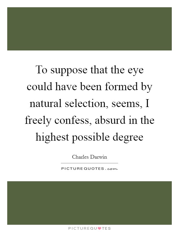 To suppose that the eye could have been formed by natural selection, seems, I freely confess, absurd in the highest possible degree Picture Quote #1