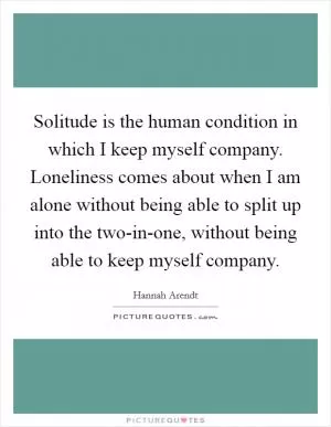 Solitude is the human condition in which I keep myself company. Loneliness comes about when I am alone without being able to split up into the two-in-one, without being able to keep myself company Picture Quote #1