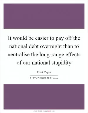 It would be easier to pay off the national debt overnight than to neutralise the long-range effects of our national stupidity Picture Quote #1
