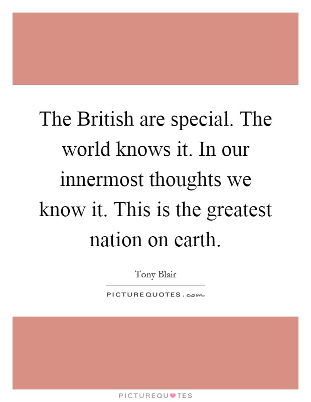 The British are special. The world knows it. In our innermost thoughts we know it. This is the greatest nation on earth Picture Quote #1