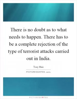There is no doubt as to what needs to happen. There has to be a complete rejection of the type of terrorist attacks carried out in India Picture Quote #1