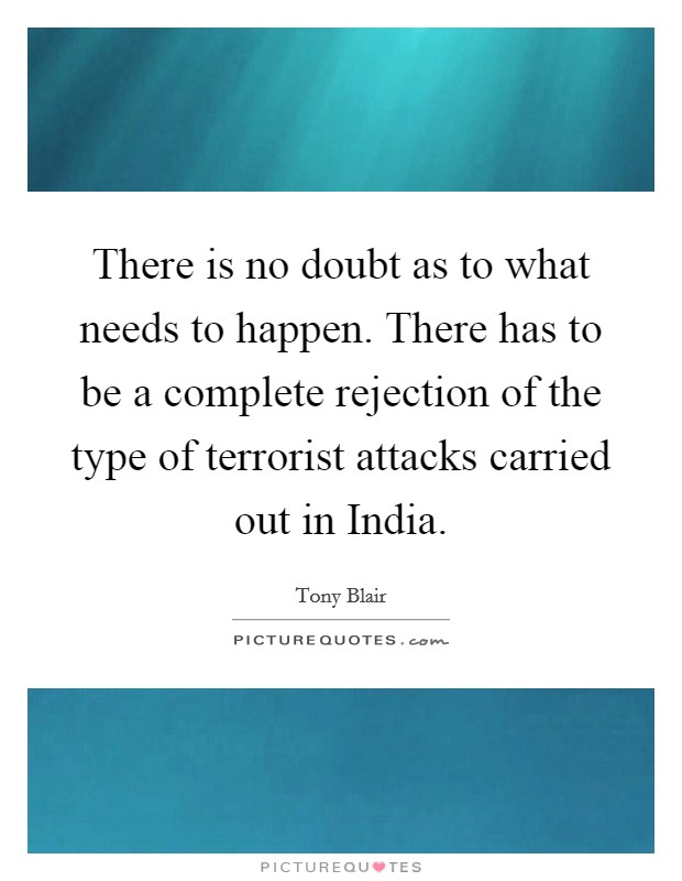 There is no doubt as to what needs to happen. There has to be a complete rejection of the type of terrorist attacks carried out in India Picture Quote #1