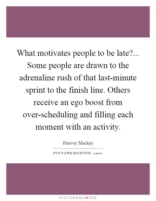 What motivates people to be late?... Some people are drawn to the adrenaline rush of that last-minute sprint to the finish line. Others receive an ego boost from over-scheduling and filling each moment with an activity Picture Quote #1