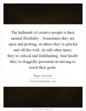 The hallmark of creative people is their mental flexibility... Sometimes they are open and probing, at others they’re playful and off-the-wall. At still other times, they’re critical and faultfinding. And finally they’re doggedly persistent in striving to reach their goals Picture Quote #1