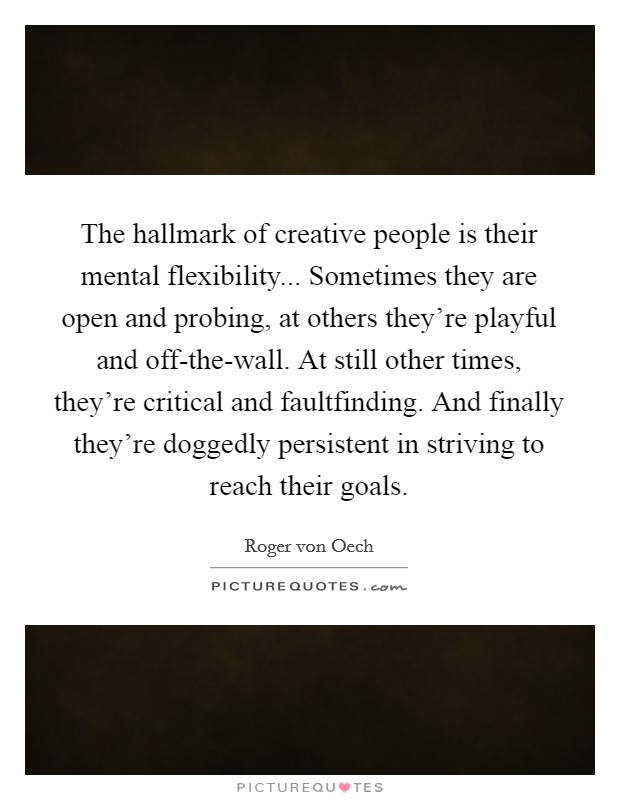 The hallmark of creative people is their mental flexibility... Sometimes they are open and probing, at others they're playful and off-the-wall. At still other times, they're critical and faultfinding. And finally they're doggedly persistent in striving to reach their goals Picture Quote #1