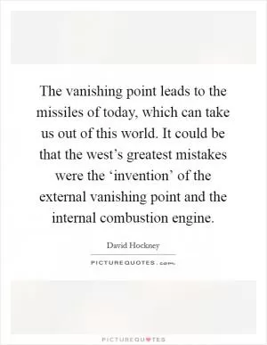 The vanishing point leads to the missiles of today, which can take us out of this world. It could be that the west’s greatest mistakes were the ‘invention’ of the external vanishing point and the internal combustion engine Picture Quote #1