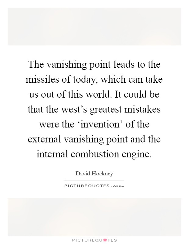 The vanishing point leads to the missiles of today, which can take us out of this world. It could be that the west's greatest mistakes were the ‘invention' of the external vanishing point and the internal combustion engine Picture Quote #1