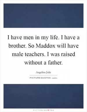 I have men in my life. I have a brother. So Maddox will have male teachers. I was raised without a father Picture Quote #1