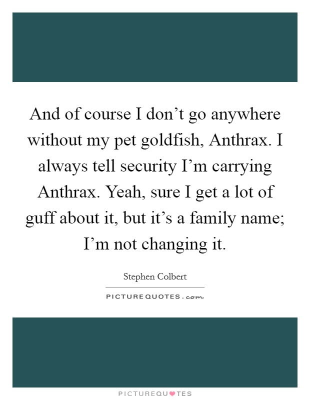 And of course I don't go anywhere without my pet goldfish, Anthrax. I always tell security I'm carrying Anthrax. Yeah, sure I get a lot of guff about it, but it's a family name; I'm not changing it Picture Quote #1
