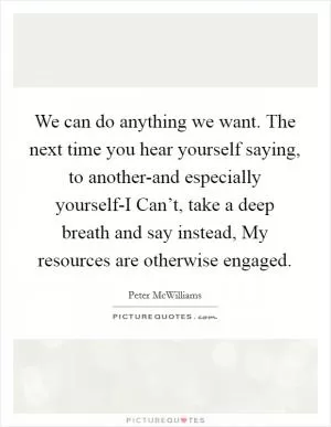 We can do anything we want. The next time you hear yourself saying, to another-and especially yourself-I Can’t, take a deep breath and say instead, My resources are otherwise engaged Picture Quote #1