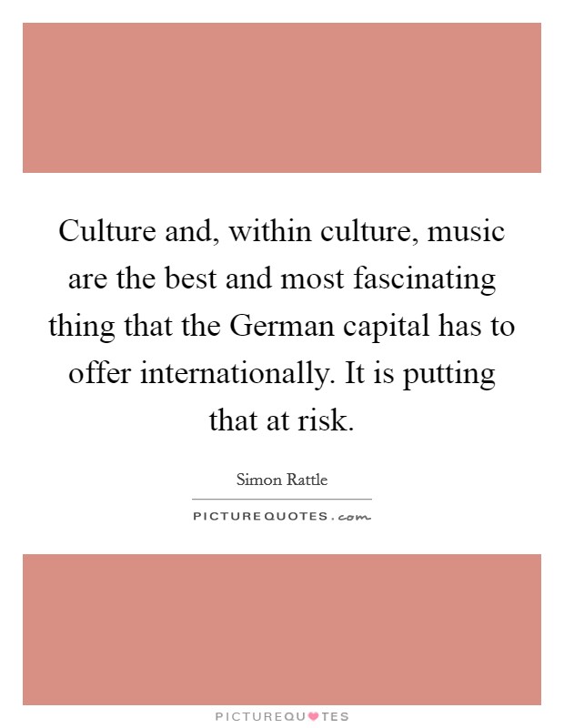 Culture and, within culture, music are the best and most fascinating thing that the German capital has to offer internationally. It is putting that at risk Picture Quote #1