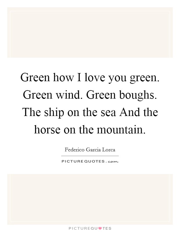 Green how I love you green. Green wind. Green boughs. The ship on the sea And the horse on the mountain Picture Quote #1