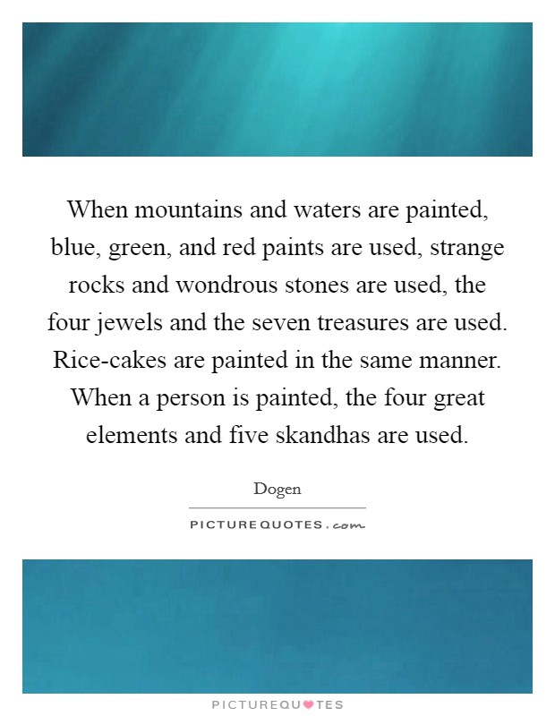 When mountains and waters are painted, blue, green, and red paints are used, strange rocks and wondrous stones are used, the four jewels and the seven treasures are used. Rice-cakes are painted in the same manner. When a person is painted, the four great elements and five skandhas are used Picture Quote #1