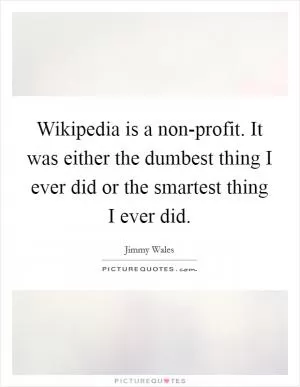 Wikipedia is a non-profit. It was either the dumbest thing I ever did or the smartest thing I ever did Picture Quote #1