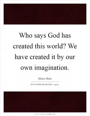 Who says God has created this world? We have created it by our own imagination Picture Quote #1