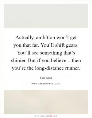 Actually, ambition won’t get you that far. You’ll shift gears. You’ll see something that’s shinier. But if you believe... then you’re the long-distance runner Picture Quote #1