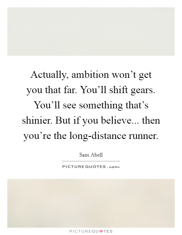 Actually, ambition won't get you that far. You'll shift gears. You'll see something that's shinier. But if you believe... then you're the long-distance runner Picture Quote #1