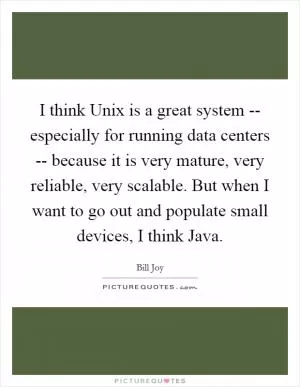 I think Unix is a great system -- especially for running data centers -- because it is very mature, very reliable, very scalable. But when I want to go out and populate small devices, I think Java Picture Quote #1