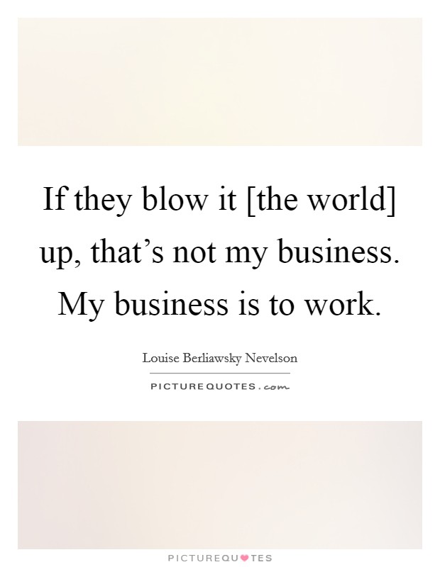 If they blow it [the world] up, that's not my business. My business is to work Picture Quote #1