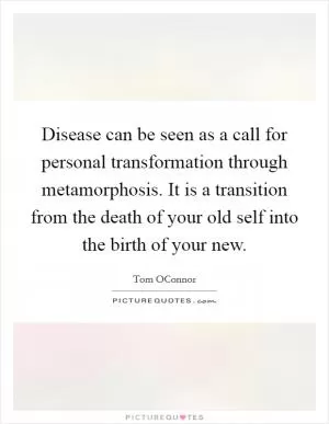 Disease can be seen as a call for personal transformation through metamorphosis. It is a transition from the death of your old self into the birth of your new Picture Quote #1