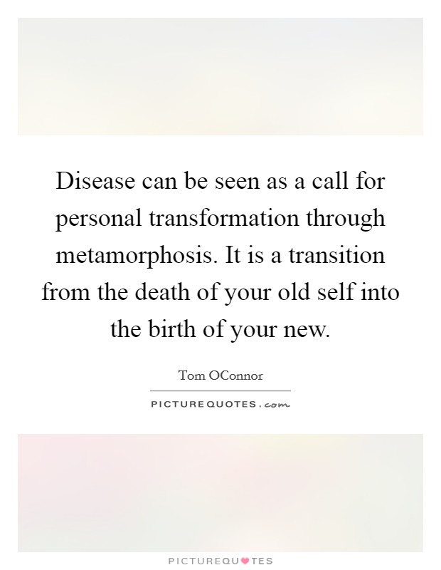 Disease can be seen as a call for personal transformation through metamorphosis. It is a transition from the death of your old self into the birth of your new Picture Quote #1