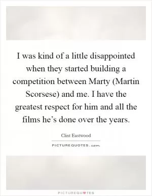 I was kind of a little disappointed when they started building a competition between Marty (Martin Scorsese) and me. I have the greatest respect for him and all the films he’s done over the years Picture Quote #1