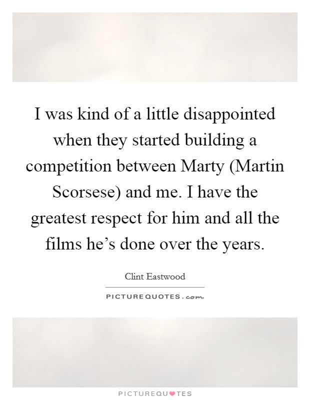 I was kind of a little disappointed when they started building a competition between Marty (Martin Scorsese) and me. I have the greatest respect for him and all the films he's done over the years Picture Quote #1