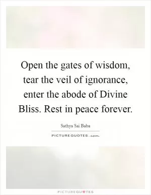 Open the gates of wisdom, tear the veil of ignorance, enter the abode of Divine Bliss. Rest in peace forever Picture Quote #1