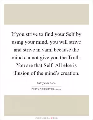 If you strive to find your Self by using your mind, you will strive and strive in vain, because the mind cannot give you the Truth. You are that Self. All else is illusion of the mind’s creation Picture Quote #1