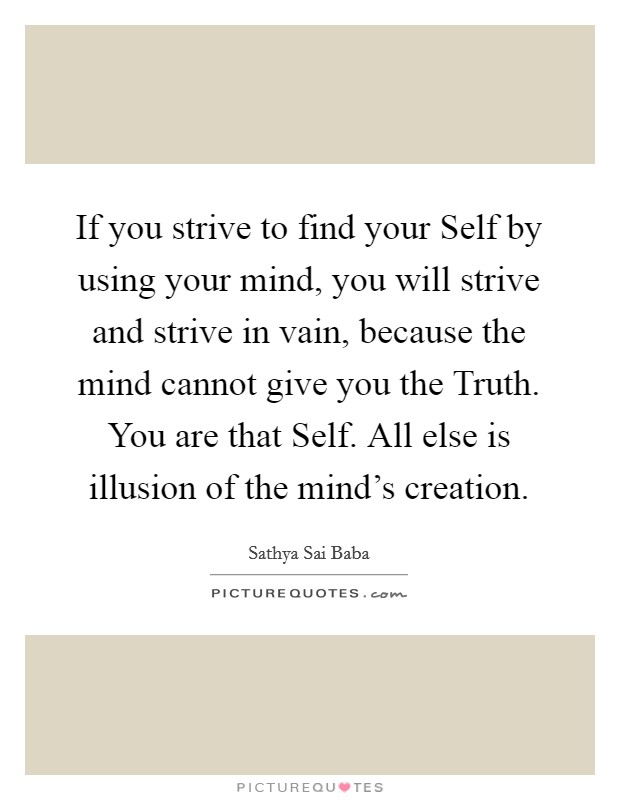 If you strive to find your Self by using your mind, you will strive and strive in vain, because the mind cannot give you the Truth. You are that Self. All else is illusion of the mind's creation Picture Quote #1