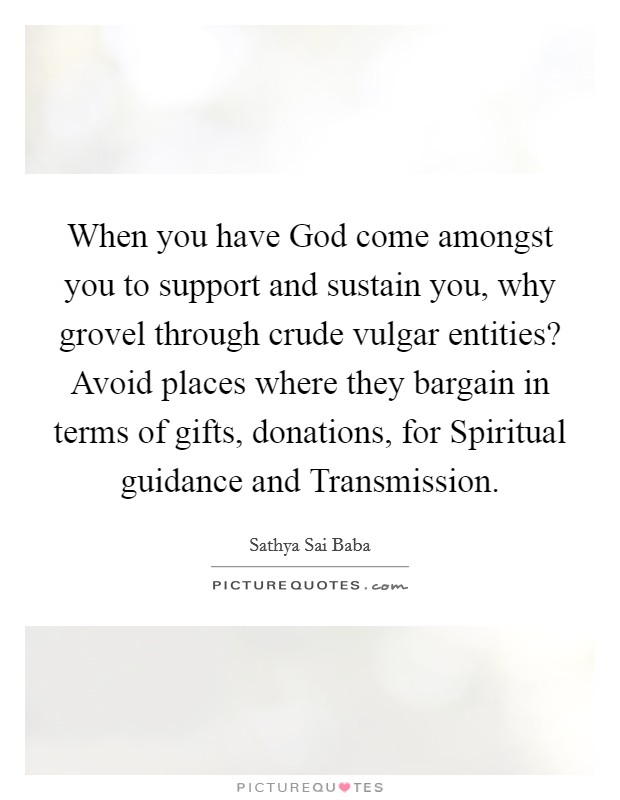 When you have God come amongst you to support and sustain you, why grovel through crude vulgar entities? Avoid places where they bargain in terms of gifts, donations, for Spiritual guidance and Transmission Picture Quote #1