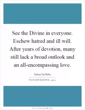 See the Divine in everyone. Eschew hatred and ill will. After years of devotion, many still lack a broad outlook and an all-encompassing love Picture Quote #1