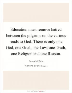 Education must remove hatred between the pilgrims on the various roads to God. There is only one God, one Goal, one Law, one Truth, one Religion and one Reason Picture Quote #1
