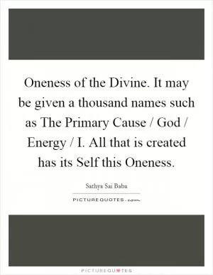 Oneness of the Divine. It may be given a thousand names such as The Primary Cause / God / Energy / I. All that is created has its Self this Oneness Picture Quote #1