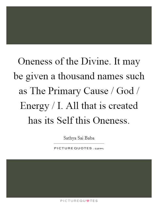 Oneness of the Divine. It may be given a thousand names such as The Primary Cause / God / Energy / I. All that is created has its Self this Oneness Picture Quote #1